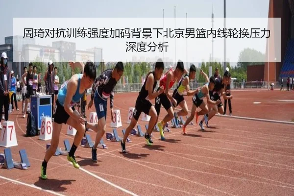 周琦对抗训练强度加码背景下北京男篮内线轮换压力深度分析